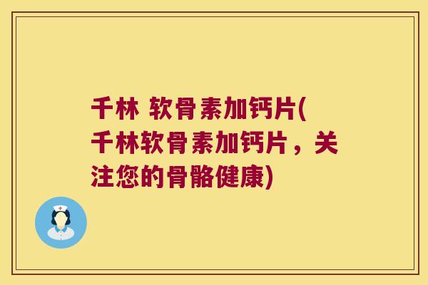千林 软骨素加钙片(千林软骨素加钙片，关注您的骨骼健康)