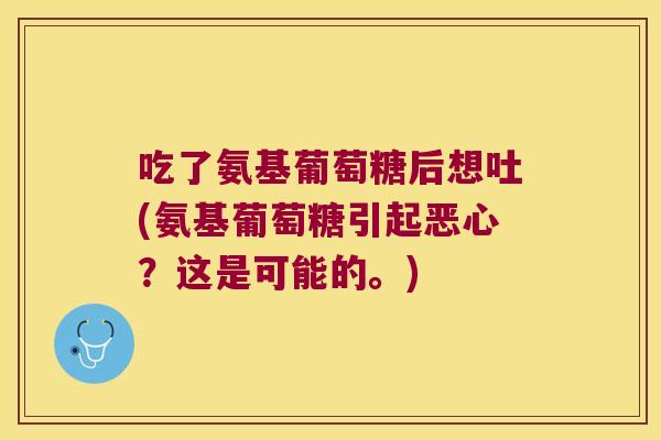 吃了氨基葡萄糖后想吐(氨基葡萄糖引起恶心？这是可能的。)