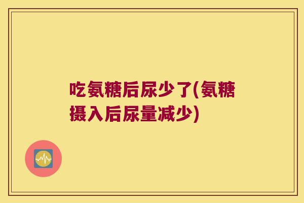 吃氨糖后尿少了(氨糖摄入后尿量减少)