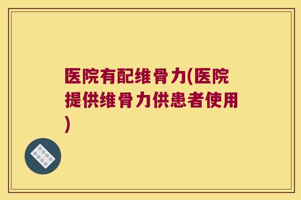 医院有配维骨力(医院提供维骨力供患者使用)