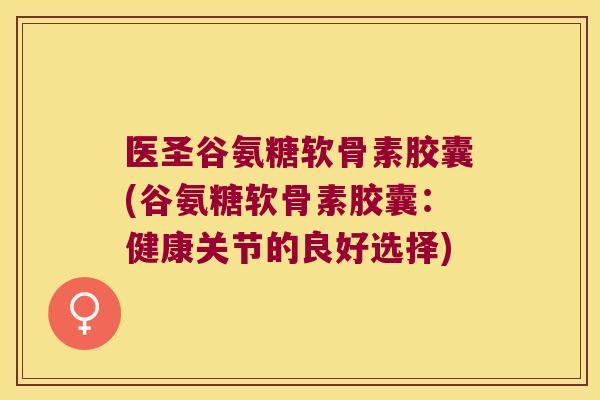医圣谷氨糖软骨素胶囊(谷氨糖软骨素胶囊:健康关节的良好选择) 医圣谷氨糖软骨素胶囊(谷氨糖软骨素胶囊:健康关节的良好选择)