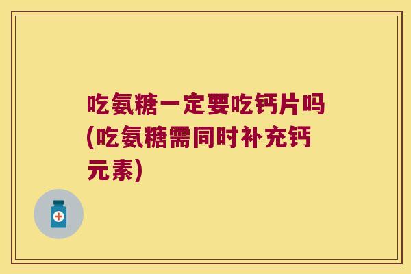 吃氨糖一定要吃钙片吗(吃氨糖需同时补充钙元素) 吃氨糖一定要吃钙片吗(吃氨糖需同时补充钙元素)