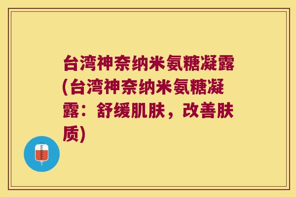 台湾神奈纳米氨糖凝露(台湾神奈纳米氨糖凝露：舒缓，改善肤质)