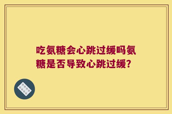 吃氨糖会心跳过缓吗氨糖是否导致心跳过缓? 吃氨糖会心跳过缓吗氨糖是否导致心跳过缓?