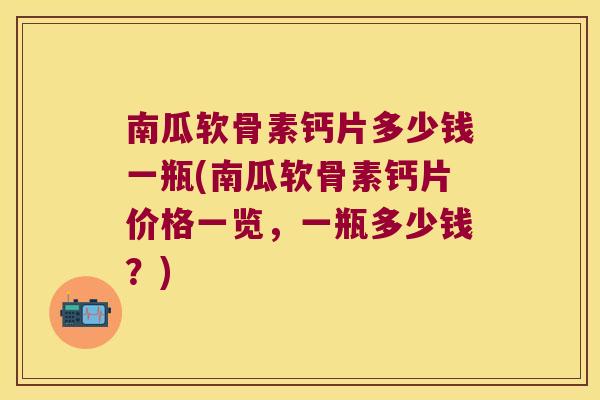 南瓜软骨素钙片多少钱一瓶(南瓜软骨素钙片价格一览,一瓶多少钱?) 南瓜软骨素钙片多少钱一瓶(南瓜软骨素钙片价格一览,一瓶多少钱?)