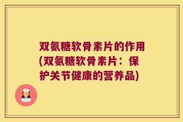 双氨糖软骨素片的作用(双氨糖软骨素片:保护关节健康的营养品) 双氨糖软骨素片的作用(双氨糖软骨素片:保护关节健康的营养品)