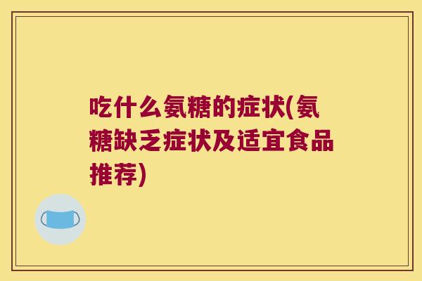 吃什么氨糖的症状(氨糖缺乏症状及适宜食品推荐)