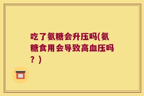 吃了氨糖会升压吗(氨糖食用会导致高吗？)