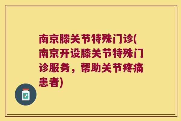 南京膝关节特殊门诊(南京开设膝关节特殊门诊服务,帮助关节患者) 南京膝关节特殊门诊(南京开设膝关节特殊门诊服务,帮助关节患者)