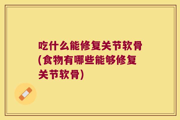 吃什么能修复关节软骨(食物有哪些能够修复关节软骨) 吃什么能修复关节软骨(食物有哪些能够修复关节软骨)