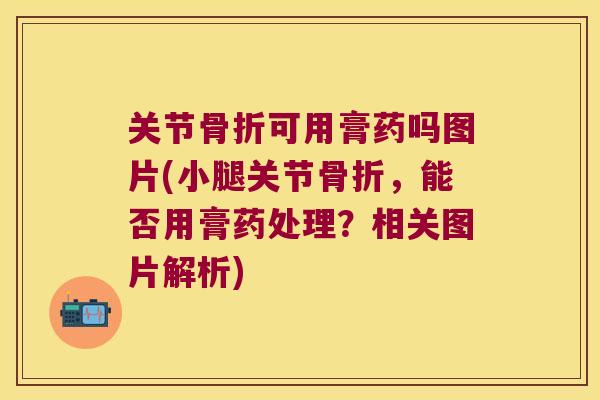 关节可用膏药吗图片(小腿关节，能否用膏药处理？相关图片解析)
