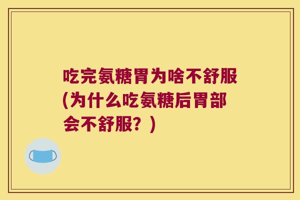 吃完氨糖胃为啥不舒服(为什么吃氨糖后胃部会不舒服？)