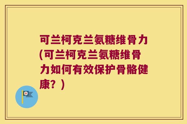 可兰柯克兰氨糖维骨力(可兰柯克兰氨糖维骨力如何有效保护骨骼健康？)