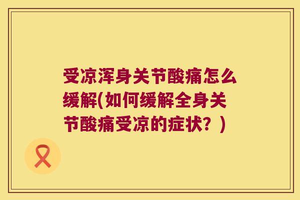 受凉浑身关节酸痛怎么缓解(如何缓解全身关节酸痛受凉的症状？)