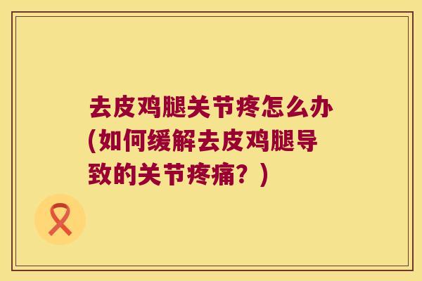 去皮鸡腿关节疼怎么办(如何缓解去皮鸡腿导致的关节?) 去皮鸡腿关节疼怎么办(如何缓解去皮鸡腿导致的关节?)