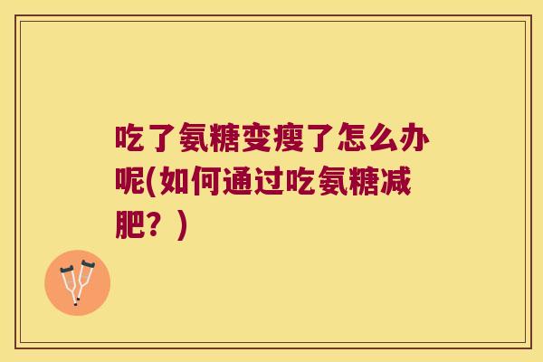 吃了氨糖变瘦了怎么办呢(如何通过吃氨糖?) 吃了氨糖变瘦了怎么办呢(如何通过吃氨糖?)