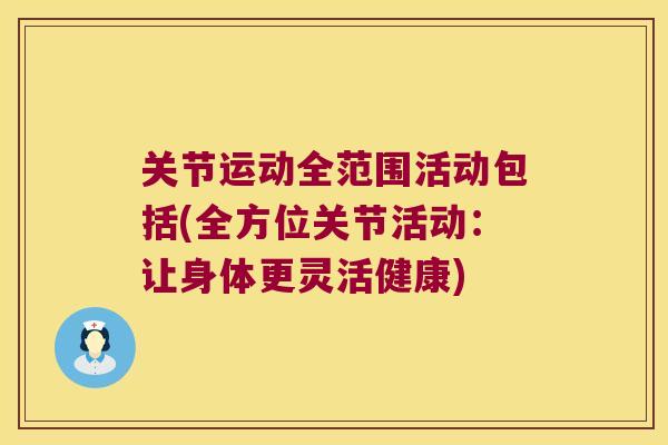 关节运动全范围活动包括(全方位关节活动：让身体更灵活健康)