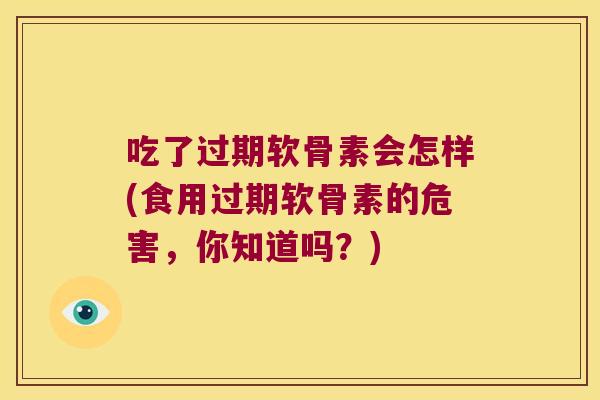 吃了过期软骨素会怎样(食用过期软骨素的危害，你知道吗？)