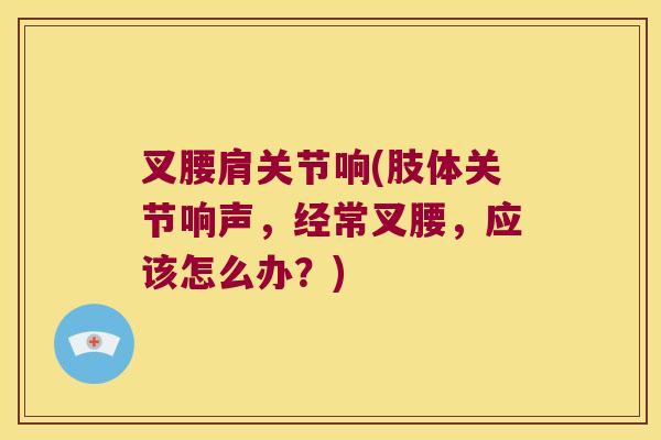 叉腰肩关节响(肢体关节响声，经常叉腰，应该怎么办？)