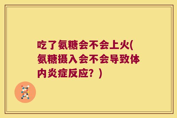 吃了氨糖会不会上火(氨糖摄入会不会导致体内反应？)