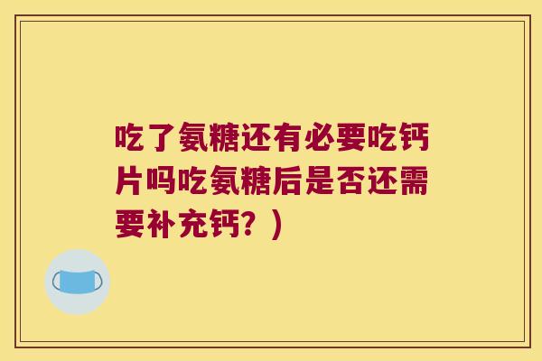 吃了氨糖还有必要吃钙片吗吃氨糖后是否还需要补充钙？)