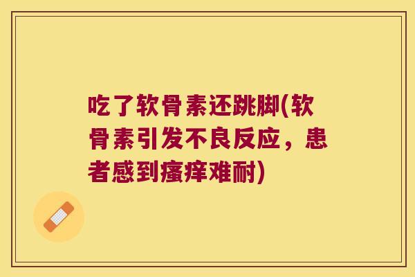 吃了软骨素还跳脚(软骨素引发不良反应，患者感到难耐)