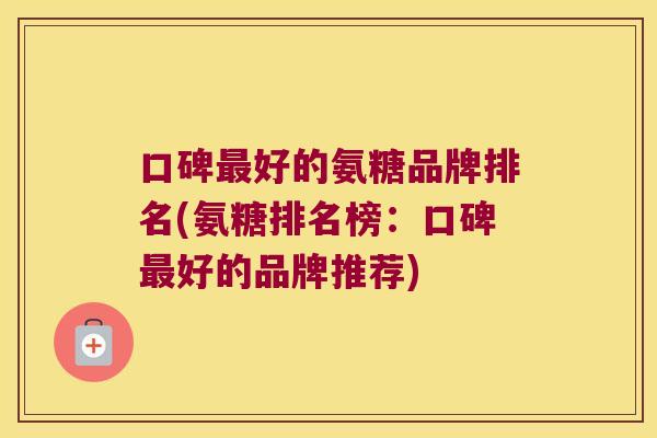 口碑好的氨糖品牌排名(氨糖排名榜:口碑好的品牌推荐) 口碑好的氨糖品牌排名(氨糖排名榜:口碑好的品牌推荐)