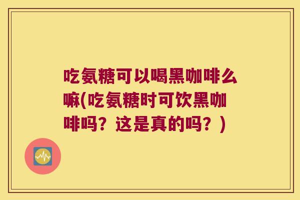 吃氨糖可以喝黑咖啡么嘛(吃氨糖时可饮黑咖啡吗?这是真的吗?) 吃氨糖可以喝黑咖啡么嘛(吃氨糖时可饮黑咖啡吗?这是真的吗?)