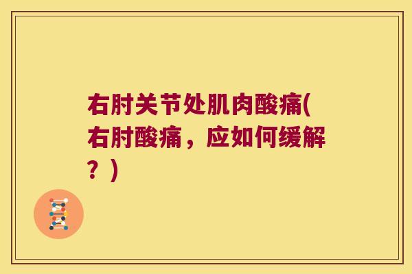 右肘关节处肌肉酸痛(右肘酸痛,应如何缓解?) 右肘关节处肌肉酸痛(右肘酸痛,应如何缓解?)
