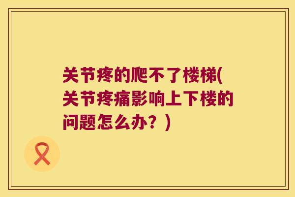 关节疼的爬不了楼梯(关节影响上下楼的问题怎么办?) 关节疼的爬不了楼梯(关节影响上下楼的问题怎么办?)