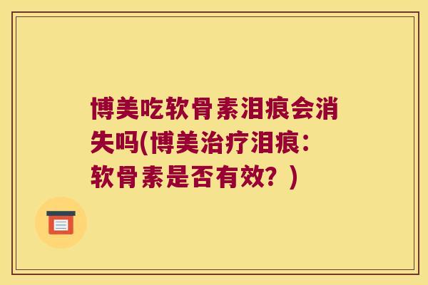 博美吃软骨素泪痕会消失吗(博美泪痕：软骨素是否有效？)