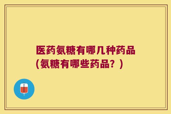 医药氨糖有哪几种药品(氨糖有哪些药品?) 医药氨糖有哪几种药品(氨糖有哪些药品?)