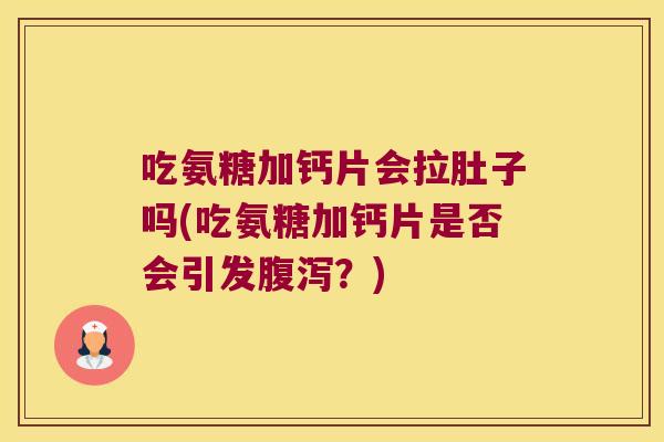 吃氨糖加钙片会拉肚子吗(吃氨糖加钙片是否会引发？)