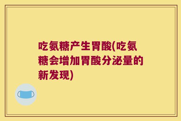 吃氨糖产生胃酸(吃氨糖会增加胃酸分泌量的新发现) 吃氨糖产生胃酸(吃氨糖会增加胃酸分泌量的新发现)