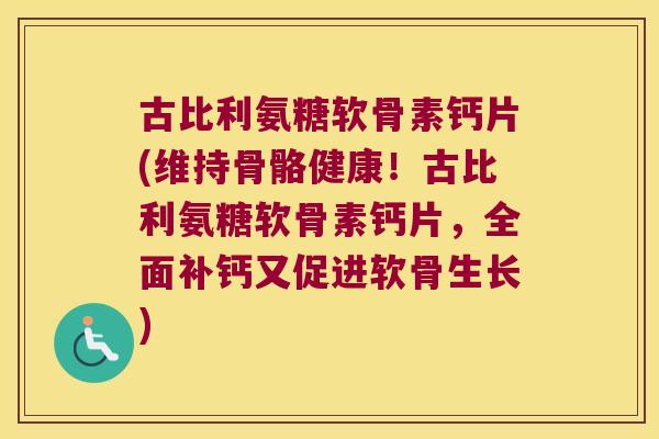 古比利氨糖软骨素钙片(维持骨骼健康！古比利氨糖软骨素钙片，全面补钙又促进软骨生长)