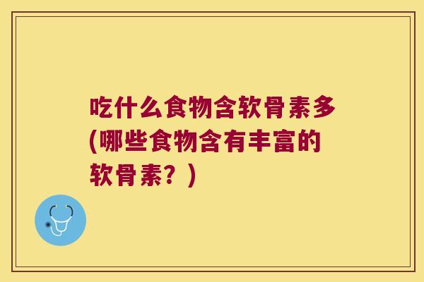 吃什么食物含软骨素多(哪些食物含有丰富的软骨素?) 吃什么食物含软骨素多(哪些食物含有丰富的软骨素?)