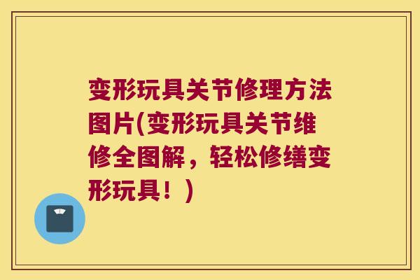 变形玩具关节修理方法图片(变形玩具关节维修全图解，轻松修缮变形玩具！)