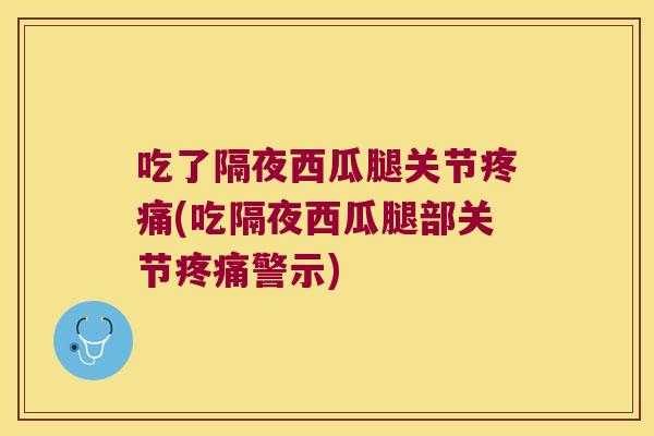 吃了隔夜西瓜腿关节(吃隔夜西瓜腿部关节警示)