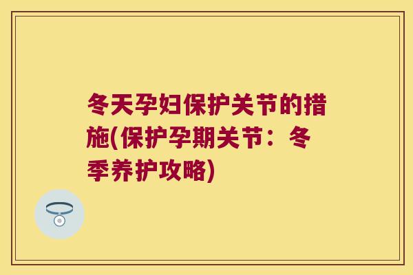 冬天孕妇保护关节的措施(保护孕期关节：冬季养护攻略)