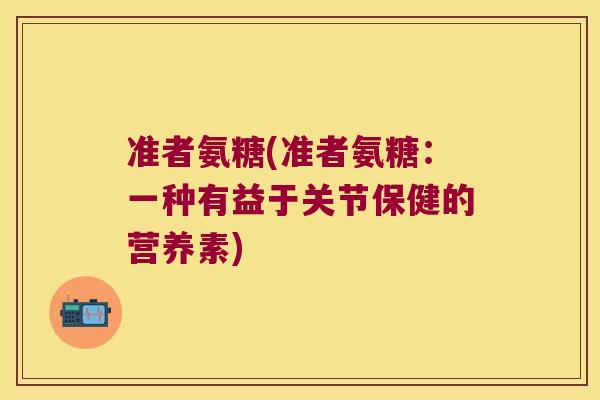 准者氨糖(准者氨糖：一种有益于关节保健的营养素)
