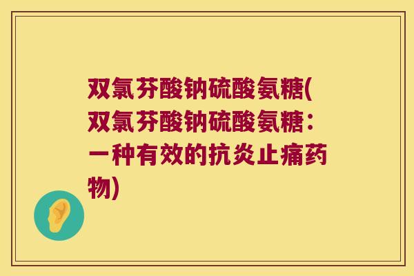 双氯芬酸钠硫酸氨糖(双氯芬酸钠硫酸氨糖:一种有效的) 双氯芬酸钠硫酸氨糖(双氯芬酸钠硫酸氨糖:一种有效的)