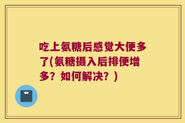 吃上氨糖后感觉大便多了(氨糖摄入后排便增多?如何解决?) 吃上氨糖后感觉大便多了(氨糖摄入后排便增多?如何解决?)