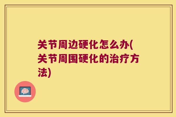 关节周边硬化怎么办(关节周围硬化的方法)