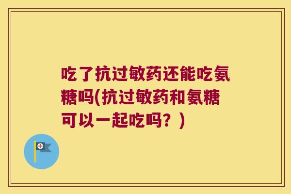 吃了抗药还能吃氨糖吗(抗药和氨糖可以一起吃吗?) 吃了抗药还能吃氨糖吗(抗药和氨糖可以一起吃吗?)