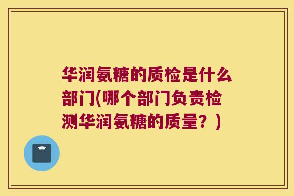 华润氨糖的质检是什么部门(哪个部门负责检测华润氨糖的质量?) 华润氨糖的质检是什么部门(哪个部门负责检测华润氨糖的质量?)