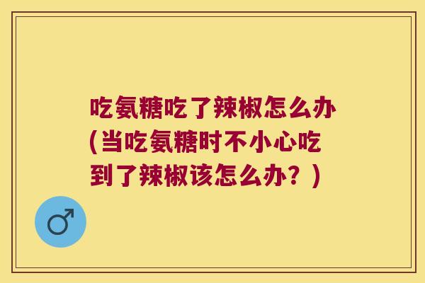 吃氨糖吃了辣椒怎么办(当吃氨糖时不小心吃到了辣椒该怎么办?) 吃氨糖吃了辣椒怎么办(当吃氨糖时不小心吃到了辣椒该怎么办?)