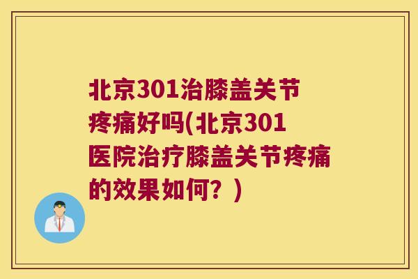 北京301膝盖关节好吗(北京301医院膝盖关节的效果如何?) 北京301膝盖关节好吗(北京301医院膝盖关节的效果如何?)