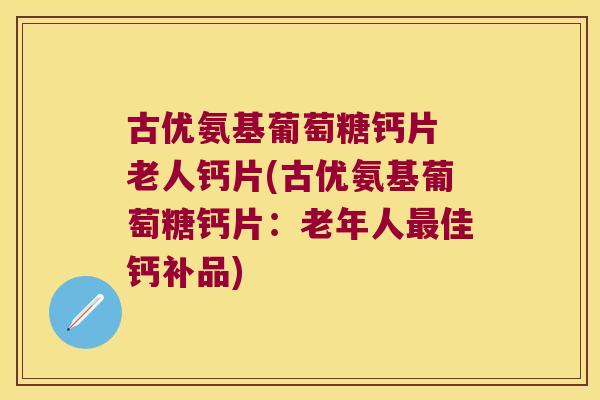 古优氨基葡萄糖钙片 老人钙片(古优氨基葡萄糖钙片:老年人佳钙补品) 古优氨基葡萄糖钙片 老人钙片(古优氨基葡萄糖钙片:老年人佳钙补品)