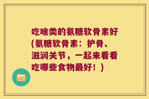 吃啥类的氨糖软骨素好(氨糖软骨素：护骨、滋润关节，一起来看看吃哪些食物好！)