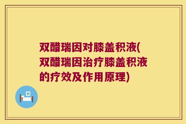双醋瑞因对膝盖积液(双醋瑞因膝盖积液的疗效及作用原理) 双醋瑞因对膝盖积液(双醋瑞因膝盖积液的疗效及作用原理)